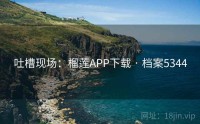 吐槽现场：榴莲APP下载 · 档案5344