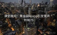 课堂趣闻：黄金网站app引发笑声 · 特辑75