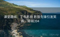 课堂趣闻：丁冬影视 影音先锋引发笑声 · 特辑394