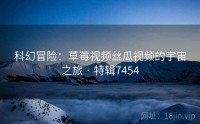 科幻冒险：草莓视频丝瓜视频的宇宙之旅 · 特辑7454