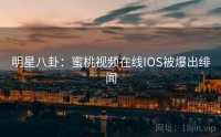 明星八卦：蜜桃视频在线IOS被爆出绯闻