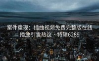 案件重现：插曲视频免费完整版在线播放引发热议 · 特辑6289