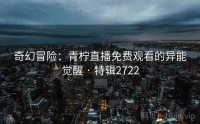 奇幻冒险：青柠直播免费观看的异能觉醒 · 特辑2722