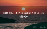 网友调侃：打扑克牌男女太魔幻 · 特辑9950