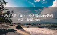 反转结局：晚上一个人看的APP最后意外 · 特辑7508