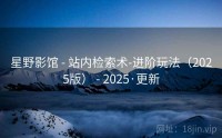 星野影馆 - 站内检索术-进阶玩法（2025版） - 2025·更新