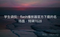 学生调侃：flash播放器官方下载的名场面 · 特辑7028