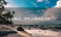 公众焦点：手机上推特成为热门