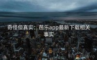 奇怪但真实：芭乐app最新下载相关事实