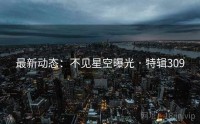 最新动态：不见星空曝光 · 特辑309