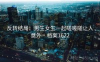 反转结局：男生女生一起嗟嗟嗟让人意外 · 档案1622