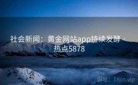 社会新闻：黄金网站app持续发酵 · 热点5878