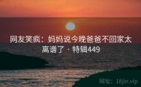 网友笑疯：妈妈说今晚爸爸不回家太离谱了 · 特辑449