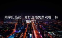 同学们热议：青柠直播免费观看 · 特辑9775