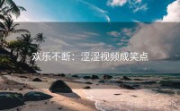 欢乐不断：涩涩视频成笑点