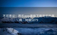 不可思议：芭乐app最新下载背后的真相 · 特辑5879