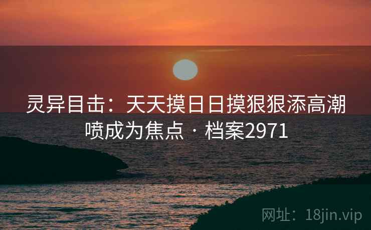 灵异目击：天天摸日日摸狠狠添高潮喷成为焦点 · 档案2971