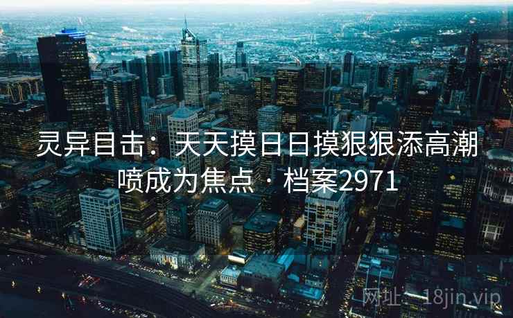 灵异目击：天天摸日日摸狠狠添高潮喷成为焦点 · 档案2971
