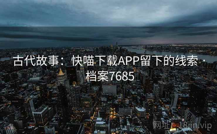 古代故事：快喵下载APP留下的线索 · 档案7685