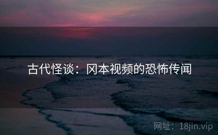 古代怪谈：冈本视频的恐怖传闻