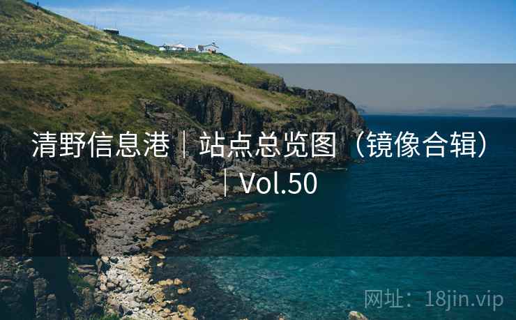 清野信息港｜站点总览图（镜像合辑）｜Vol.50