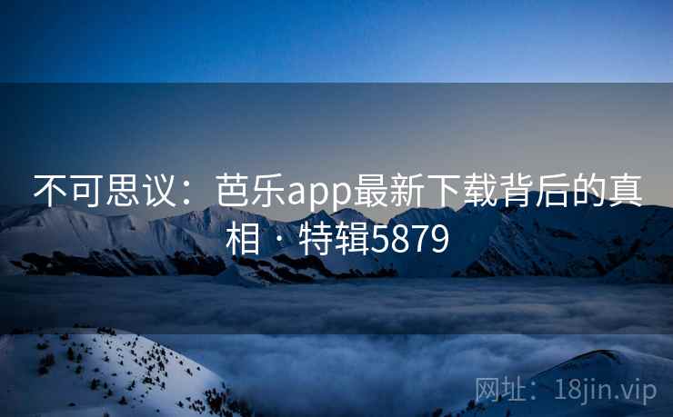 不可思议：芭乐app最新下载背后的真相 · 特辑5879