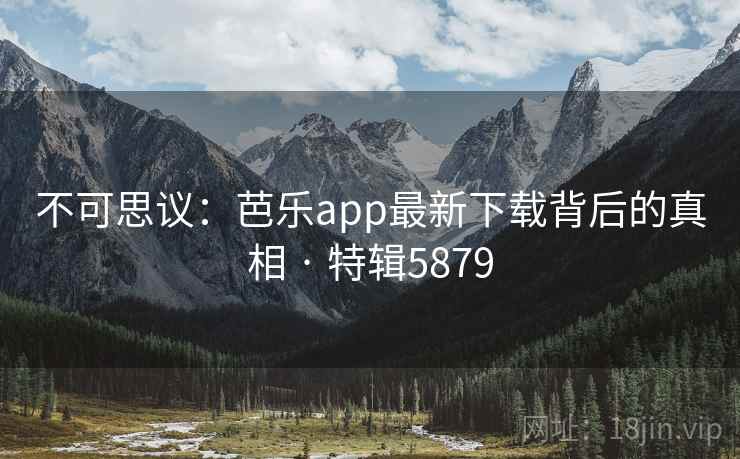 不可思议：芭乐app最新下载背后的真相 · 特辑5879