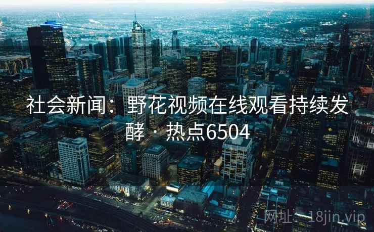 社会新闻：野花视频在线观看持续发酵 · 热点6504