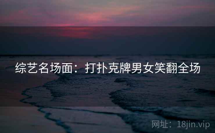 综艺名场面：打扑克牌男女笑翻全场