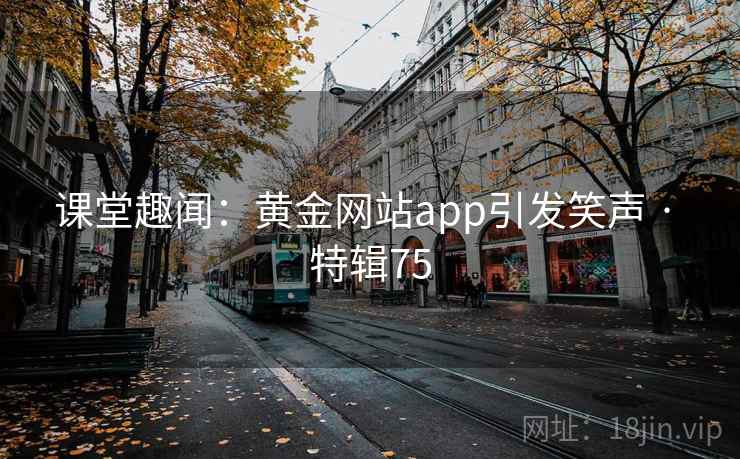 课堂趣闻：黄金网站app引发笑声 · 特辑75