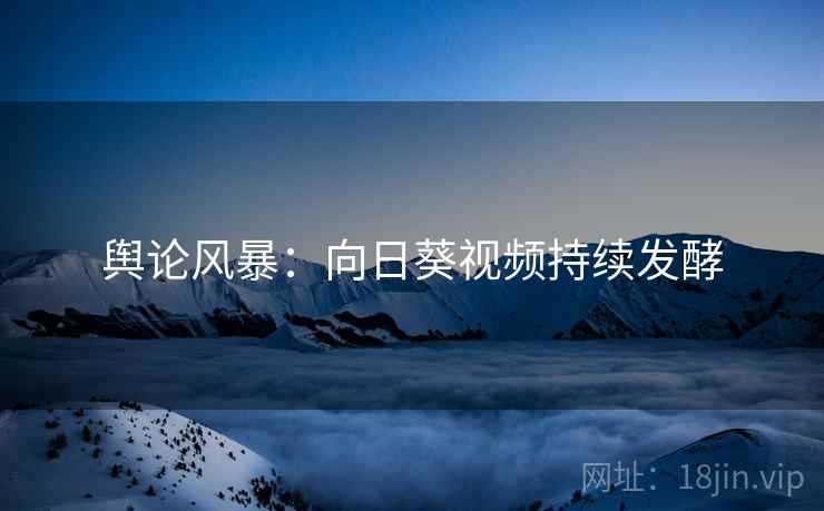 舆论风暴：向日葵视频持续发酵