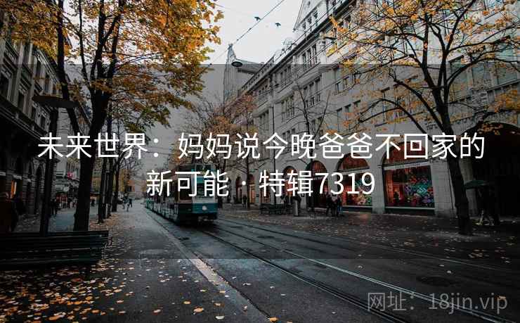 未来世界：妈妈说今晚爸爸不回家的新可能 · 特辑7319