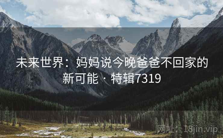 未来世界：妈妈说今晚爸爸不回家的新可能 · 特辑7319