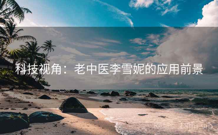 科技视角：老中医李雪妮的应用前景