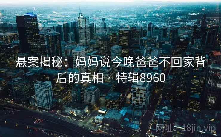 悬案揭秘：妈妈说今晚爸爸不回家背后的真相 · 特辑8960