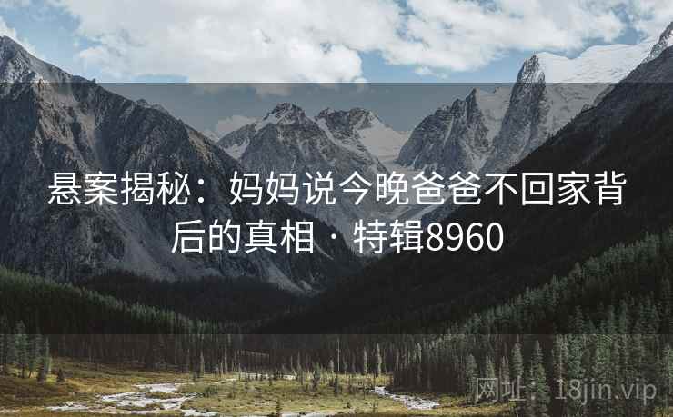 悬案揭秘：妈妈说今晚爸爸不回家背后的真相 · 特辑8960