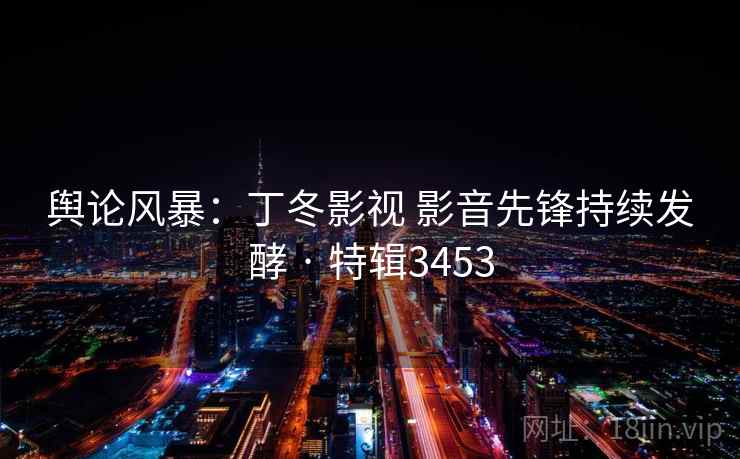 舆论风暴：丁冬影视 影音先锋持续发酵 · 特辑3453