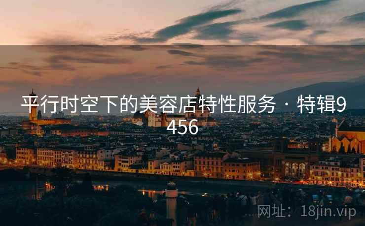 平行时空下的美容店特性服务 · 特辑9456