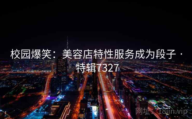 校园爆笑：美容店特性服务成为段子 · 特辑7327