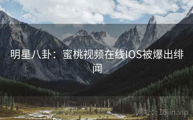 明星八卦：蜜桃视频在线IOS被爆出绯闻