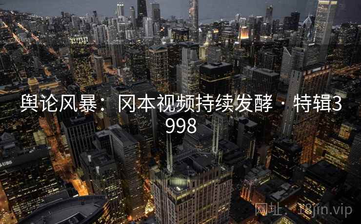舆论风暴：冈本视频持续发酵 · 特辑3998