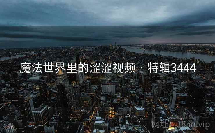 魔法世界里的涩涩视频 · 特辑3444