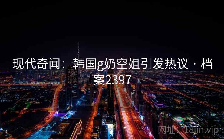 现代奇闻：韩国g奶空姐引发热议 · 档案2397