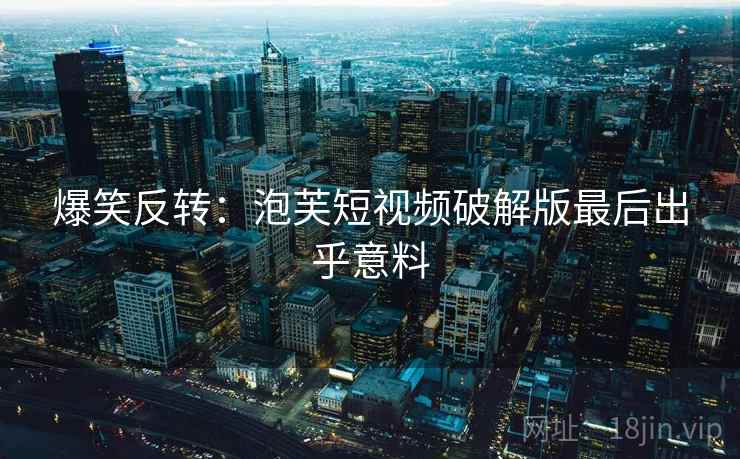 爆笑反转：泡芙短视频破解版最后出乎意料