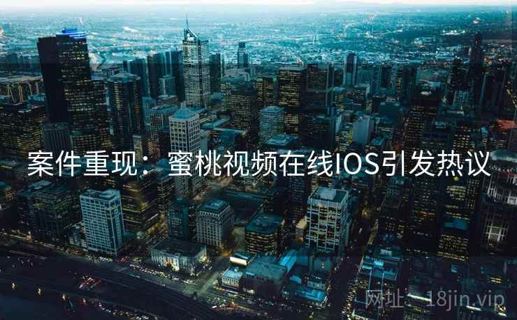 案件重现:蜜桃视频在线IOS引发热议 案件重现:蜜桃视频在线IOS引发热议