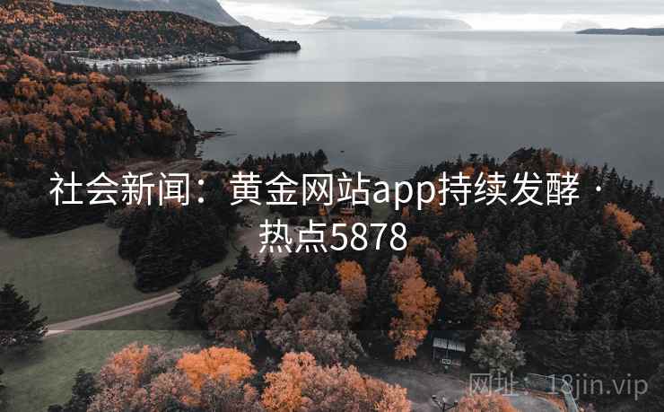 社会新闻:黄金网站app持续发酵 · 热点5878 社会新闻:黄金网站app持续发酵 · 热点5878