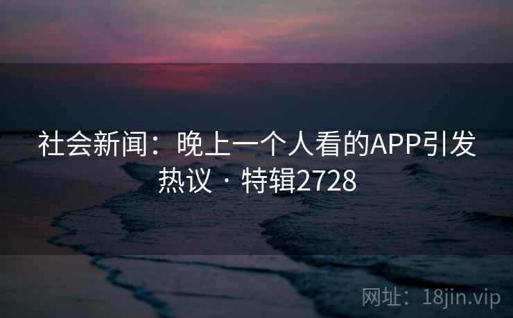 社会新闻:晚上一个人看的APP引发热议 · 特辑2728 社会新闻:晚上一个人看的APP引发热议 · 特辑2728