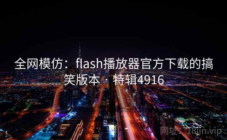 全网模仿:flash播放器官方下载的搞笑版本 · 特辑4916 全网模仿:flash播放器官方下载的搞笑版本 · 特辑4916