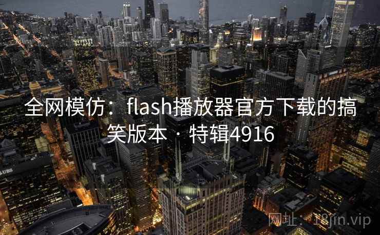 全网模仿:flash播放器官方下载的搞笑版本 · 特辑4916 全网模仿:flash播放器官方下载的搞笑版本 · 特辑4916