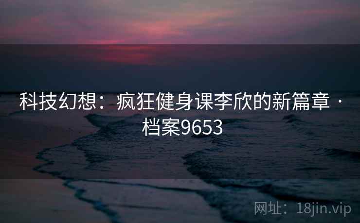 科技幻想:疯狂健身课李欣的新篇章 · 档案9653 科技幻想:疯狂健身课李欣的新篇章 · 档案9653